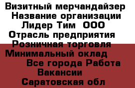 Визитный мерчандайзер › Название организации ­ Лидер Тим, ООО › Отрасль предприятия ­ Розничная торговля › Минимальный оклад ­ 15 000 - Все города Работа » Вакансии   . Саратовская обл.
